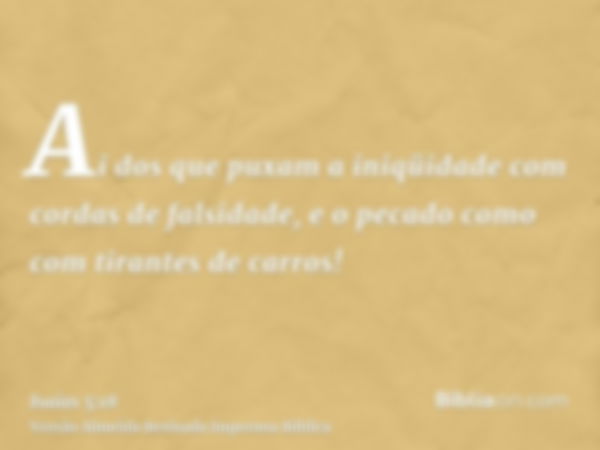 Ai dos que puxam a iniqüidade com cordas de falsidade, e o pecado como com tirantes de carros!