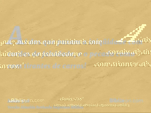 Ai dos que puxam a iniqüidade com cordas de falsidade, e o pecado como com tirantes de carros!