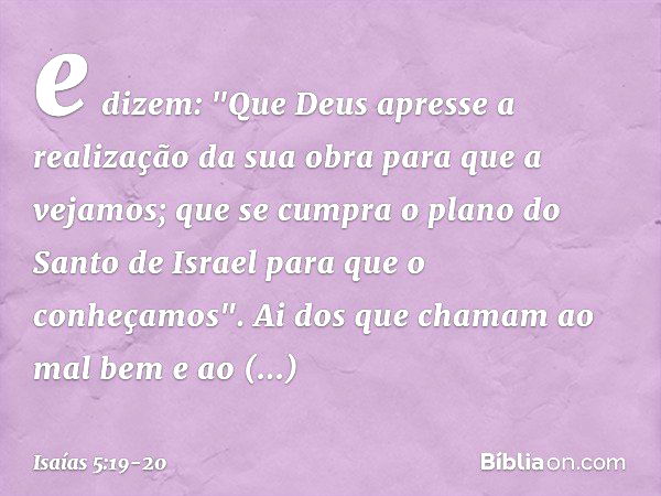 e dizem: "Que Deus apresse
a realização da sua obra
para que a vejamos;
que se cumpra
o plano do Santo de Israel
para que o conheçamos". Ai dos que chamam ao ma