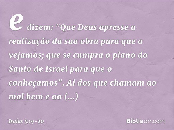 e dizem: "Que Deus apresse
a realização da sua obra
para que a vejamos;
que se cumpra
o plano do Santo de Israel
para que o conheçamos". Ai dos que chamam ao ma