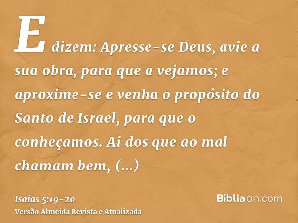 E dizem: Apresse-se Deus, avie a sua obra, para que a vejamos; e aproxime-se e venha o propósito do Santo de Israel, para que o conheçamos.Ai dos que ao mal cha