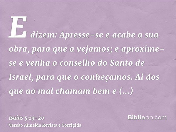 E dizem: Apresse-se e acabe a sua obra, para que a vejamos; e aproxime-se e venha o conselho do Santo de Israel, para que o conheçamos.Ai dos que ao mal chamam 