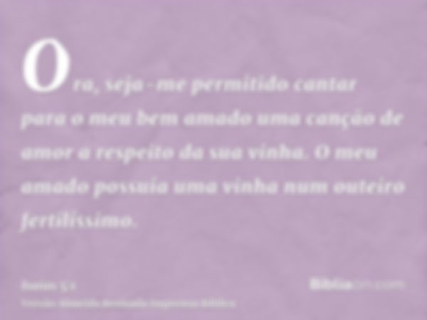 Ora, seja-me permitido cantar para o meu bem amado uma canção de amor a respeito da sua vinha. O meu amado possuía uma vinha num outeiro fertilíssimo.