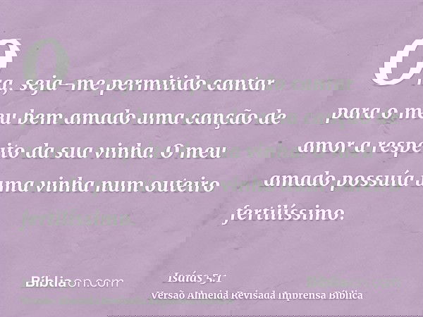 Ora, seja-me permitido cantar para o meu bem amado uma canção de amor a respeito da sua vinha. O meu amado possuía uma vinha num outeiro fertilíssimo.