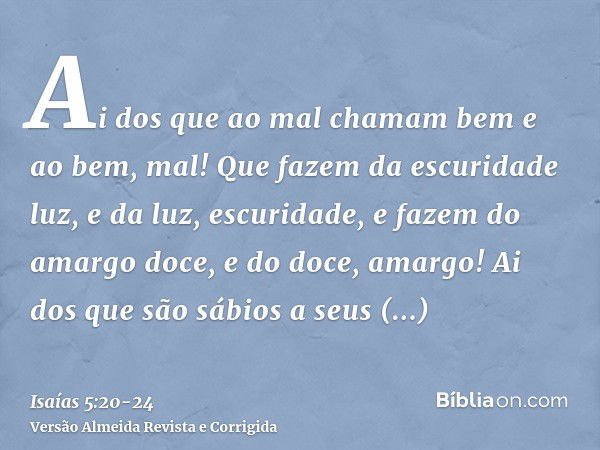 Ai dos que ao mal chamam bem e ao bem, mal! Que fazem da escuridade luz, e da luz, escuridade, e fazem do amargo doce, e do doce, amargo!Ai dos que são sábios a