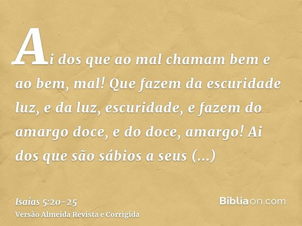 Ai dos que ao mal chamam bem e ao bem, mal! Que fazem da escuridade luz, e da luz, escuridade, e fazem do amargo doce, e do doce, amargo!Ai dos que são sábios a