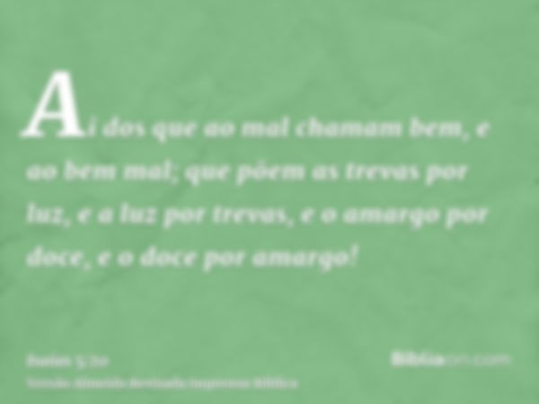 Ai dos que ao mal chamam bem, e ao bem mal; que põem as trevas por luz, e a luz por trevas, e o amargo por doce, e o doce por amargo!