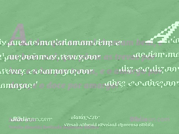 Ai dos que ao mal chamam bem, e ao bem mal; que põem as trevas por luz, e a luz por trevas, e o amargo por doce, e o doce por amargo!