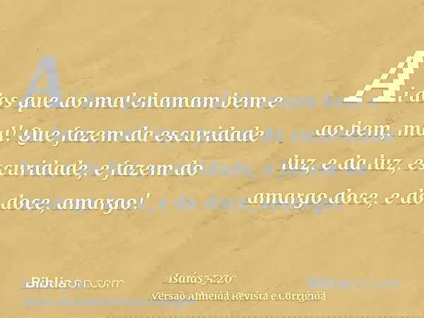 Ai dos que ao mal chamam bem e ao bem, mal! Que fazem da escuridade luz, e da luz, escuridade, e fazem do amargo doce, e do doce, amargo!