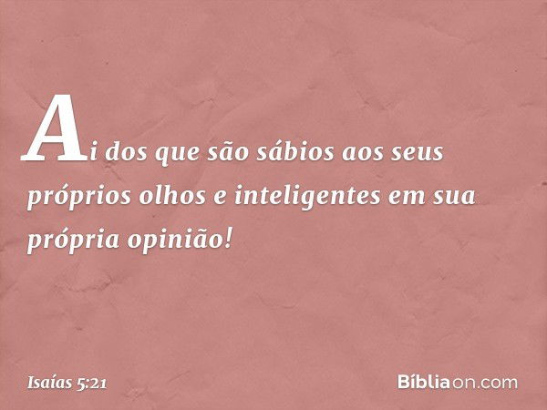 Ai dos que são sábios
aos seus próprios olhos
e inteligentes em sua própria opinião! -- Isaías 5:21