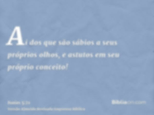 Ai dos que são sábios a seus próprios olhos, e astutos em seu próprio conceito!