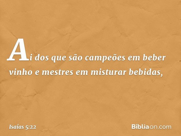 Ai dos que são campeões
em beber vinho
e mestres em misturar bebidas, -- Isaías 5:22