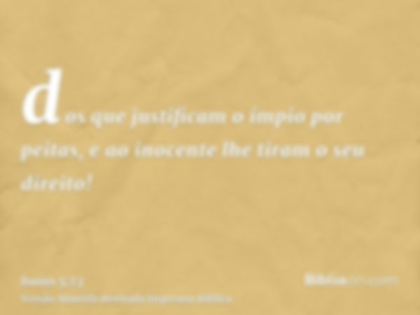 dos que justificam o ímpio por peitas, e ao inocente lhe tiram o seu direito!