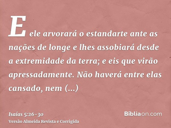 E ele arvorará o estandarte ante as nações de longe e lhes assobiará desde a extremidade da terra; e eis que virão apressadamente.Não haverá entre elas cansado,