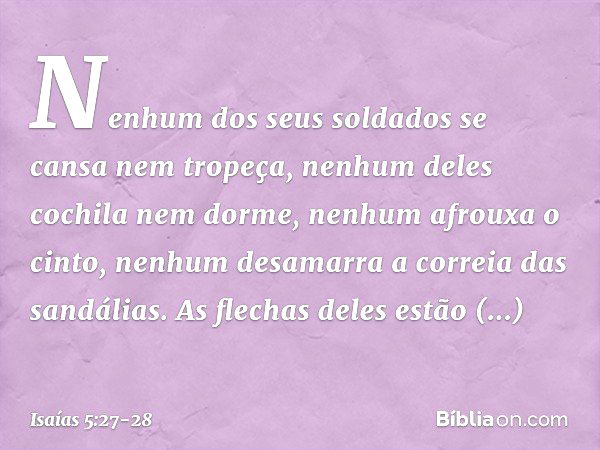 Nenhum dos seus soldados
se cansa nem tropeça,
nenhum deles cochila nem dorme,
nenhum afrouxa o cinto,
nenhum desamarra a correia das sandálias. As flechas dele