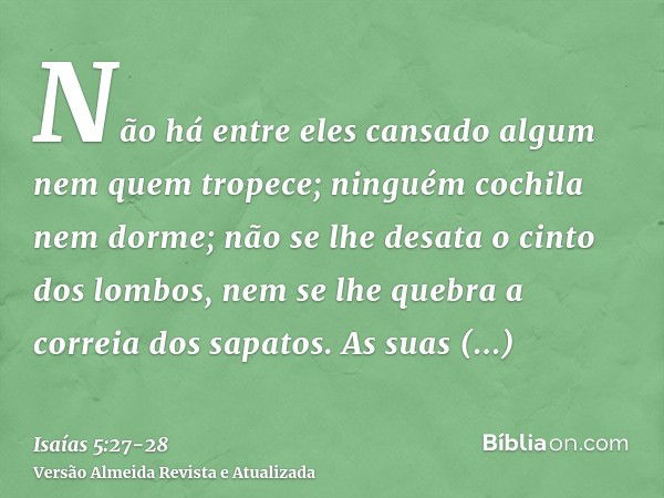 Não há entre eles cansado algum nem quem tropece; ninguém cochila nem dorme; não se lhe desata o cinto dos lombos, nem se lhe quebra a correia dos sapatos.As su