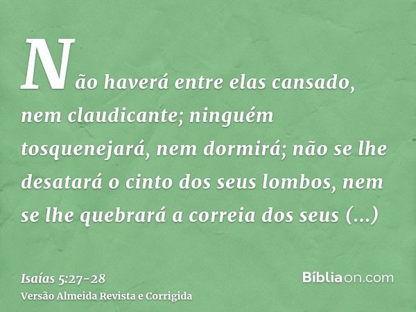 Não haverá entre elas cansado, nem claudicante; ninguém tosquenejará, nem dormirá; não se lhe desatará o cinto dos seus lombos, nem se lhe quebrará a correia do