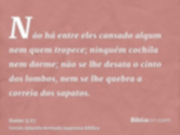 Não há entre eles cansado algum nem quem tropece; ninguém cochila nem dorme; não se lhe desata o cinto dos lombos, nem se lhe quebra a correia dos sapatos.