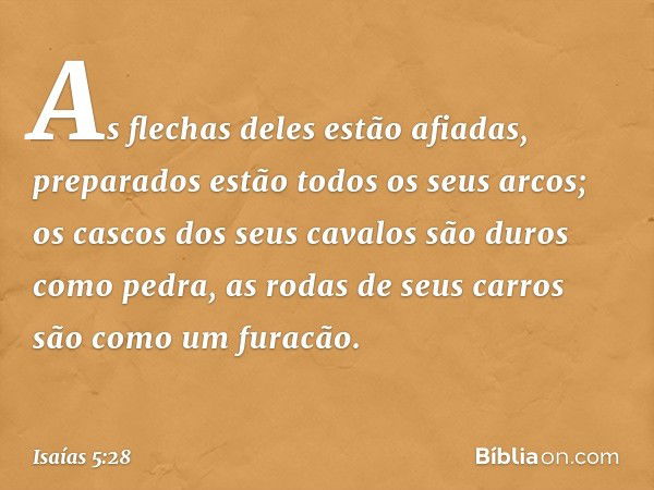 As flechas deles estão afiadas,
preparados estão todos
os seus arcos;
os cascos dos seus cavalos
são duros como pedra,
as rodas de seus carros
são como um furac