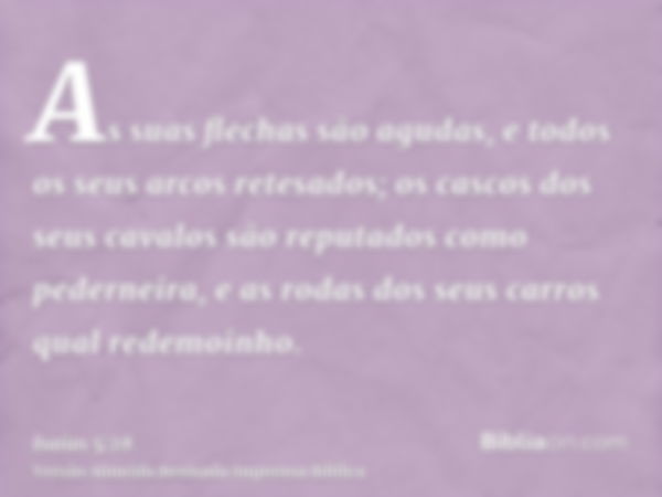 As suas flechas são agudas, e todos os seus arcos retesados; os cascos dos seus cavalos são reputados como pederneira, e as rodas dos seus carros qual redemoinh