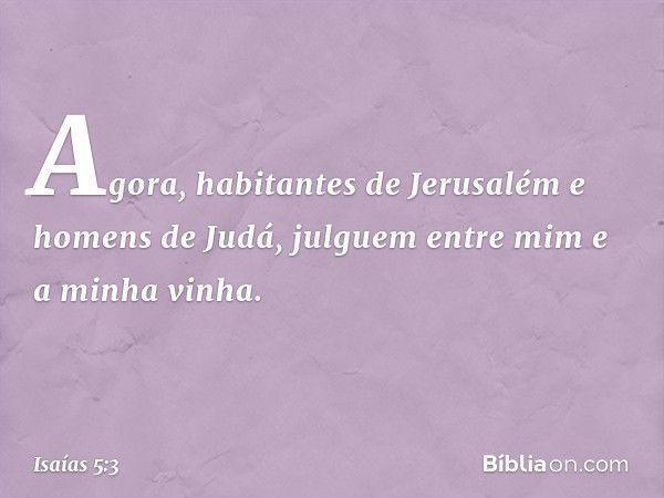 "Agora, habitantes de Jerusalém
e homens de Judá,
julguem entre mim e a minha vinha. -- Isaías 5:3