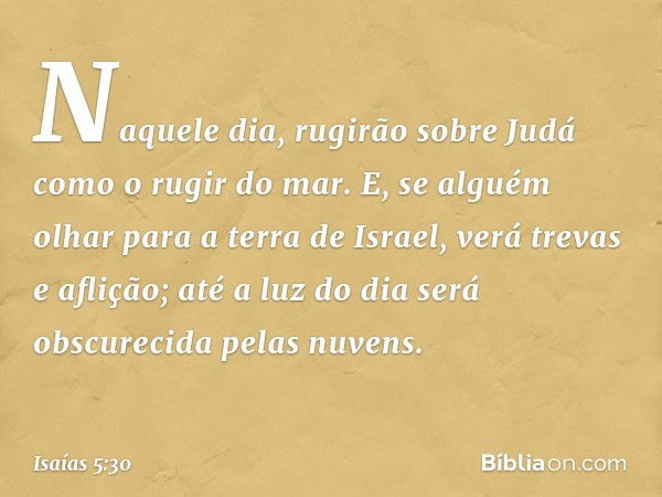 Naquele dia, rugirão sobre Judá
como o rugir do mar.
E, se alguém olhar para a terra de Israel,
verá trevas e aflição;
até a luz do dia
será obscurecida pelas n