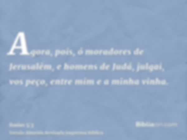 Agora, pois, ó moradores de Jerusalém, e homens de Judá, julgai, vos peço, entre mim e a minha vinha.