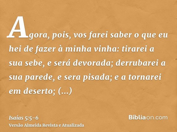 Agora, pois, vos farei saber o que eu hei de fazer à minha vinha: tirarei a sua sebe, e será devorada; derrubarei a sua parede, e sera pisada;e a tornarei em de