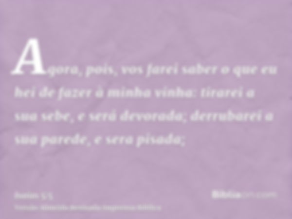 Agora, pois, vos farei saber o que eu hei de fazer à minha vinha: tirarei a sua sebe, e será devorada; derrubarei a sua parede, e sera pisada;