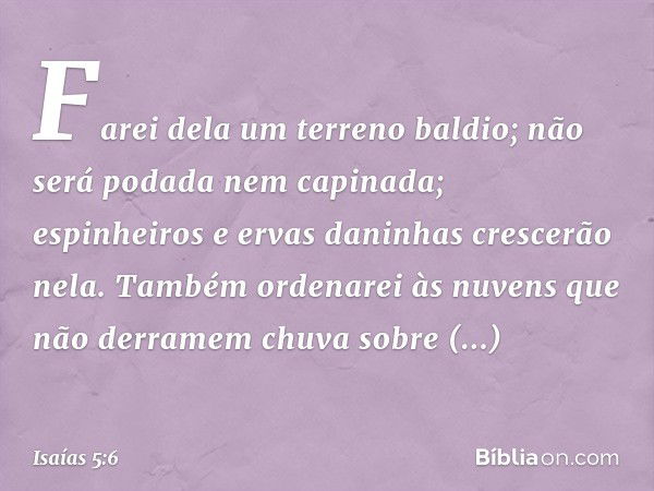 Farei dela um terreno baldio;
não será podada nem capinada;
espinheiros e ervas daninhas crescerão nela.
Também ordenarei às nuvens
que não derramem chuva sobre