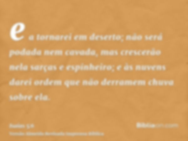 e a tornarei em deserto; não será podada nem cavada, mas crescerão nela sarças e espinheiro; e às nuvens darei ordem que não derramem chuva sobre ela.