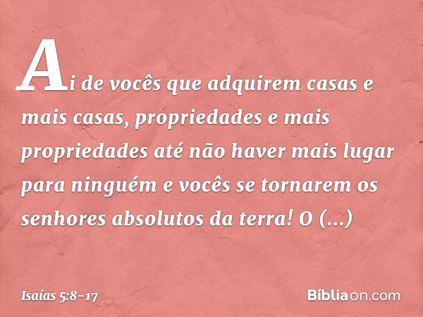 Ai de vocês que adquirem casas e mais casas,
propriedades e mais propriedades
até não haver mais lugar para ninguém
e vocês se tornarem
os senhores absolutos da