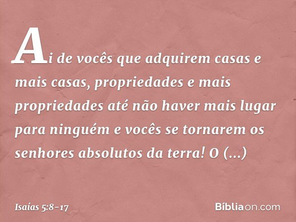 Ai de vocês que adquirem casas e mais casas,
propriedades e mais propriedades
até não haver mais lugar para ninguém
e vocês se tornarem
os senhores absolutos da