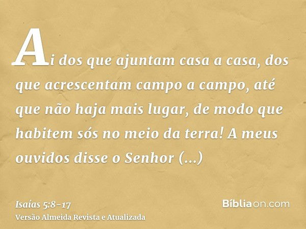 Ai dos que ajuntam casa a casa, dos que acrescentam campo a campo, até que não haja mais lugar, de modo que habitem sós no meio da terra!A meus ouvidos disse o 