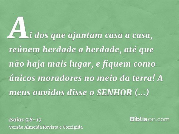 Ai dos que ajuntam casa a casa, reúnem herdade a herdade, até que não haja mais lugar, e fiquem como únicos moradores no meio da terra!A meus ouvidos disse o SE