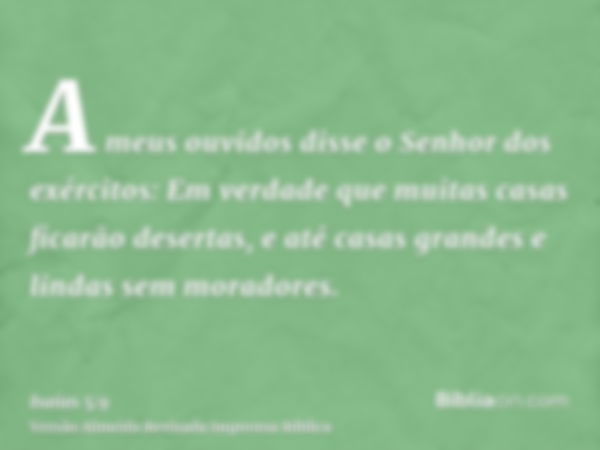 A meus ouvidos disse o Senhor dos exércitos: Em verdade que muitas casas ficarão desertas, e até casas grandes e lindas sem moradores.