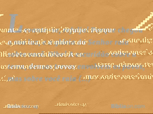 "Levante-se, refulja!
Porque chegou a sua luz,
e a glória do Senhor raia sobre você. Olhe! A escuridão cobre a terra,
densas trevas envolvem os povos,
mas sobre