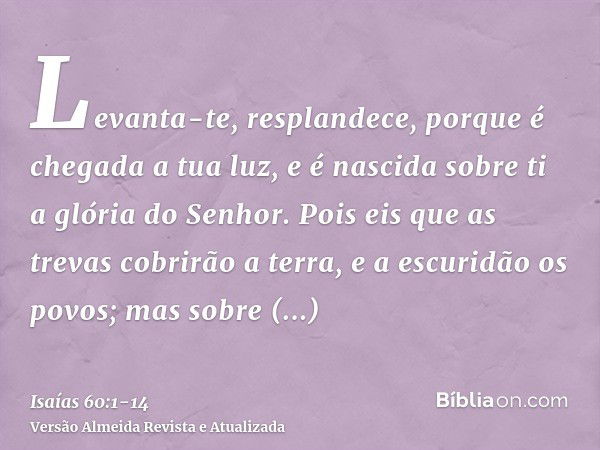 Levanta-te, resplandece, porque é chegada a tua luz, e é nascida sobre ti a glória do Senhor.Pois eis que as trevas cobrirão a terra, e a escuridão os povos; ma