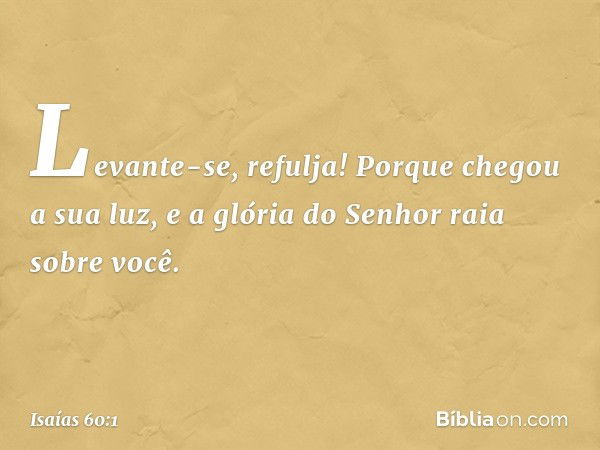 "Levante-se, refulja!
Porque chegou a sua luz,
e a glória do Senhor raia sobre você. -- Isaías 60:1