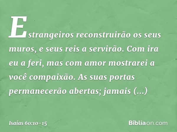 "Estrangeiros reconstruirão
os seus muros, e seus reis a servirão.
Com ira eu a feri, mas com amor
mostrarei a você compaixão. As suas portas permanecerão abert