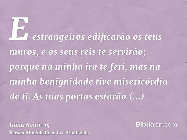 E estrangeiros edificarão os teus muros, e os seus reis te servirão; porque na minha ira te feri, mas na minha benignidade tive misericórdia de ti.As tuas porta