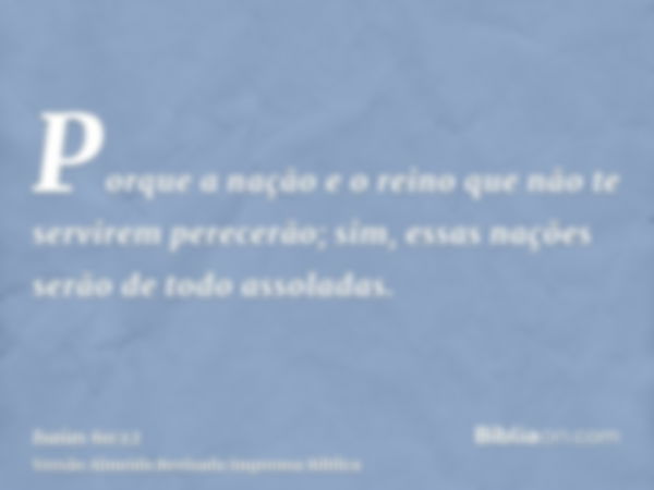 Porque a nação e o reino que não te servirem perecerão; sim, essas nações serão de todo assoladas.