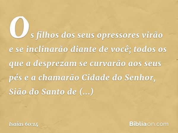 Os filhos dos seus opressores virão
e se inclinarão diante de você;
todos os que a desprezam
se curvarão aos seus pés
e a chamarão Cidade do Senhor,
Sião do San