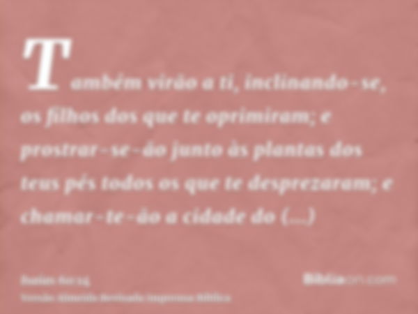 Também virão a ti, inclinando-se, os filhos dos que te oprimiram; e prostrar-se-ão junto às plantas dos teus pés todos os que te desprezaram; e chamar-te-ão a c