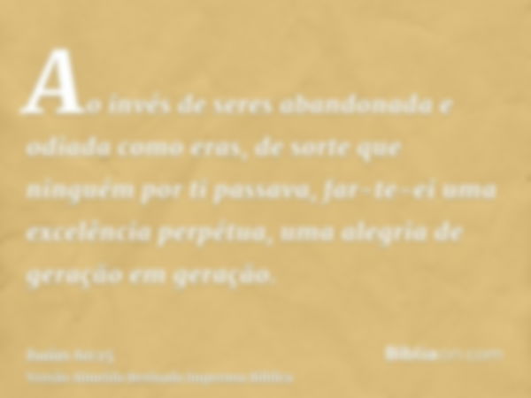 Ao invés de seres abandonada e odiada como eras, de sorte que ninguém por ti passava, far-te-ei uma excelência perpétua, uma alegria de geração em geração.