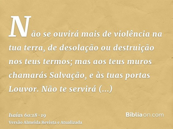 Não se ouvirá mais de violência na tua terra, de desolação ou destruição nos teus termos; mas aos teus muros chamarás Salvação, e às tuas portas Louvor.Não te s