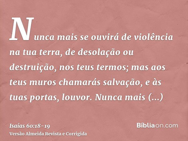 Nunca mais se ouvirá de violência na tua terra, de desolação ou destruição, nos teus termos; mas aos teus muros chamarás salvação, e às tuas portas, louvor.Nunc