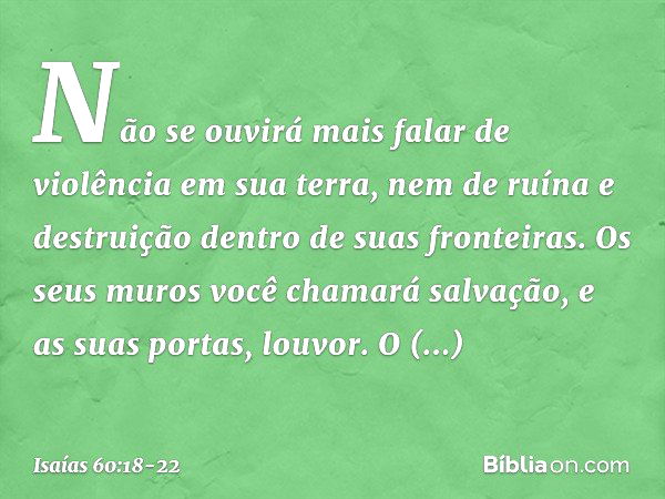 Não se ouvirá mais falar
de violência em sua terra,
nem de ruína e destruição
dentro de suas fronteiras.
Os seus muros você chamará salvação,
e as suas portas, 