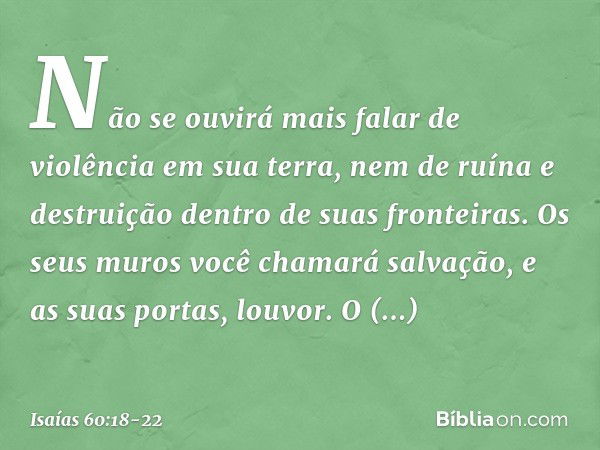 Não se ouvirá mais falar
de violência em sua terra,
nem de ruína e destruição
dentro de suas fronteiras.
Os seus muros você chamará salvação,
e as suas portas, 