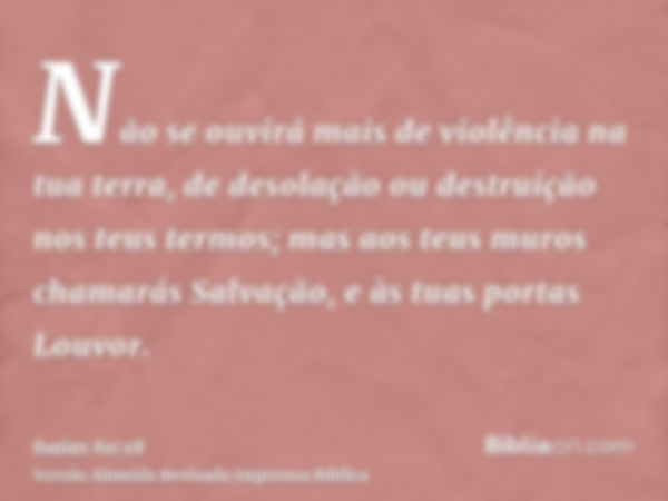 Não se ouvirá mais de violência na tua terra, de desolação ou destruição nos teus termos; mas aos teus muros chamarás Salvação, e às tuas portas Louvor.